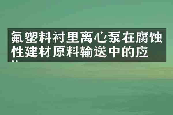 氟塑料衬里离心泵在腐蚀性建材原料输送中的应用