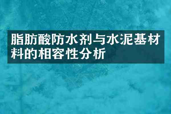 脂肪酸防水剂与水泥基材料的相容性分析