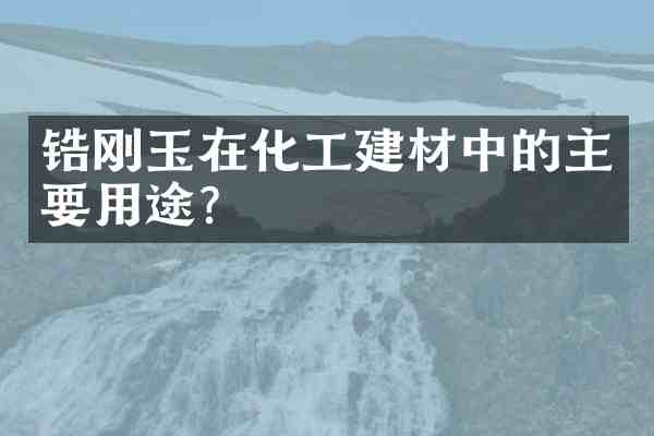 锆刚玉在化工建材中的主要用途？