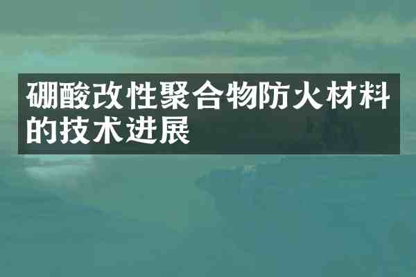 硼酸改性聚合物防火材料的技术进展