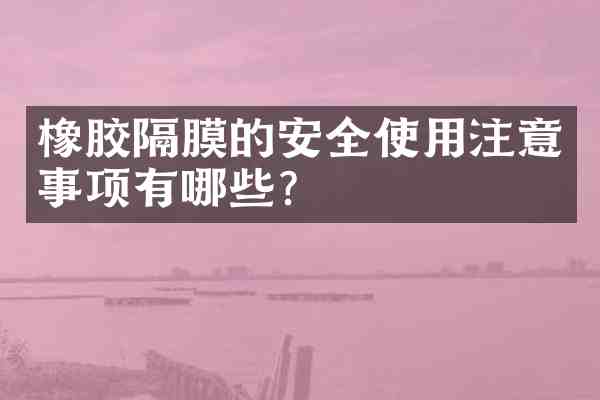 橡胶隔膜的安全使用注意事项有哪些？