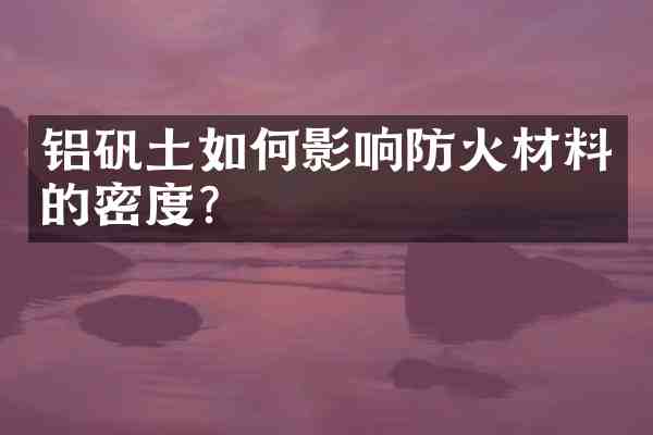 铝矾土如何影响防火材料的密度?