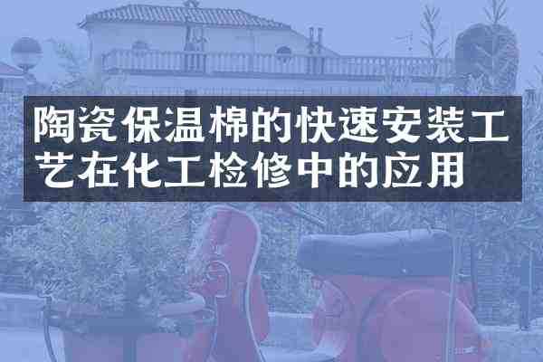 陶瓷保温棉的快速安装工艺在化工检修中的应用