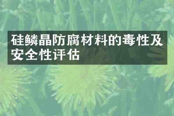 硅鳞晶防腐材料的毒性及安全性评估