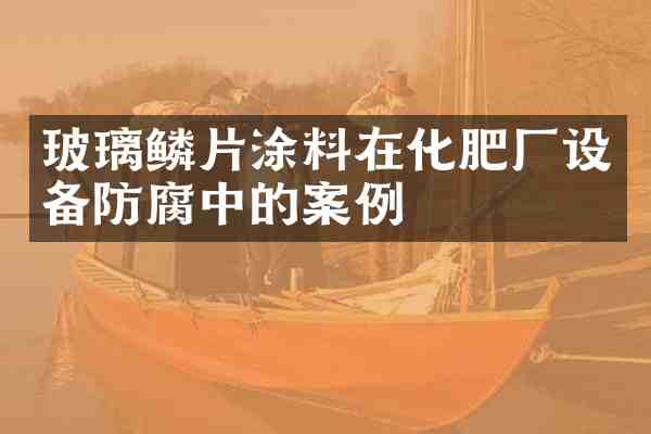 玻璃鳞片涂料在化肥厂设备防腐中的案例