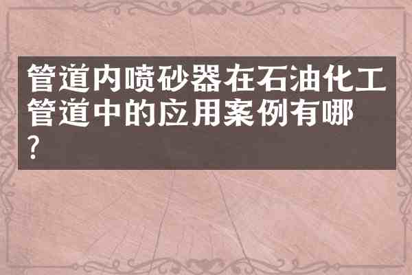 管道内喷砂器在石油化工管道中的应用案例有哪些?