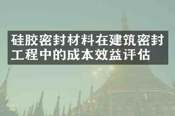 硅胶密封材料在建筑密封工程中的成本效益评估