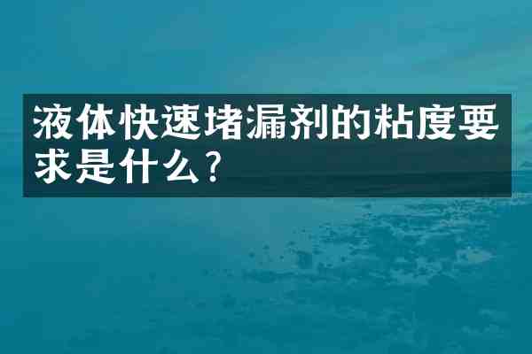 液体快速堵漏剂的粘度要求是什么?