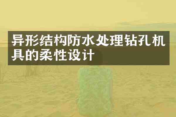 异形结构防水处理钻孔机具的柔性设计