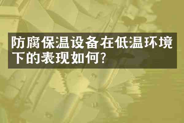 防腐保温设备在低温环境下的表现如何?