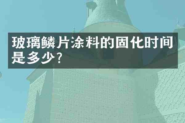 玻璃鳞片涂料的固化时间是多少?
