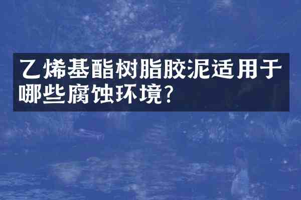 乙烯基酯树脂胶泥适用于哪些腐蚀环境?