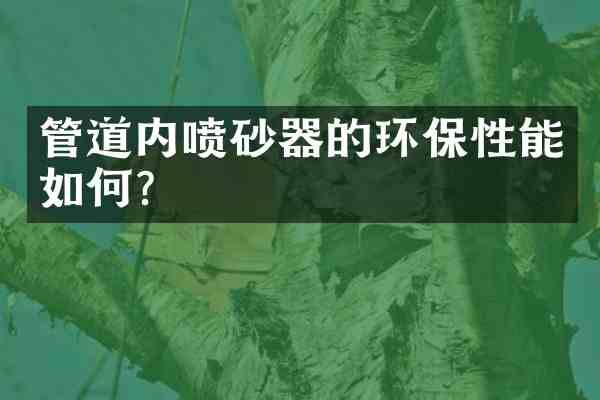 管道内喷砂器的环保性能如何？