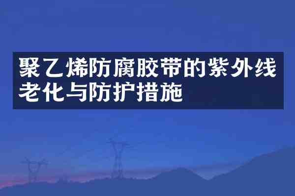 聚乙烯防腐胶带的紫外线老化与防护措施