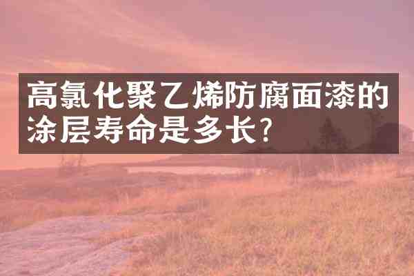 高氯化聚乙烯防腐面漆的涂层寿命是多长?