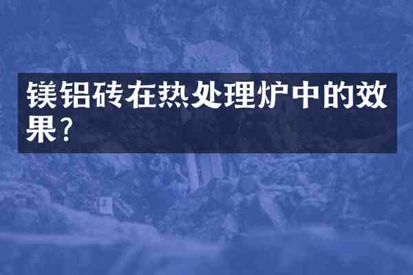 镁铝砖在热处理炉中的效果?