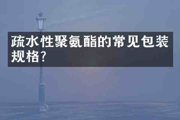 疏水性聚氨酯的常见包装规格?