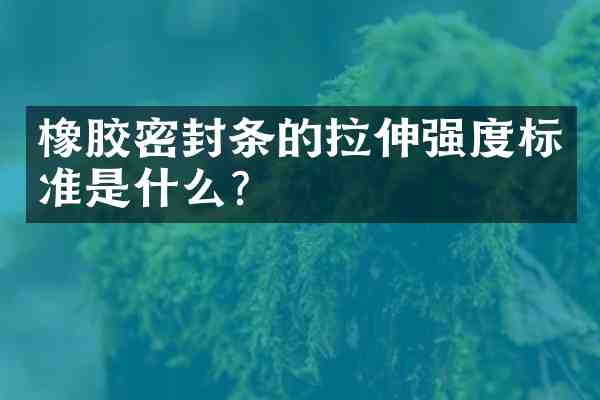 橡胶密封条的拉伸强度标准是什么？