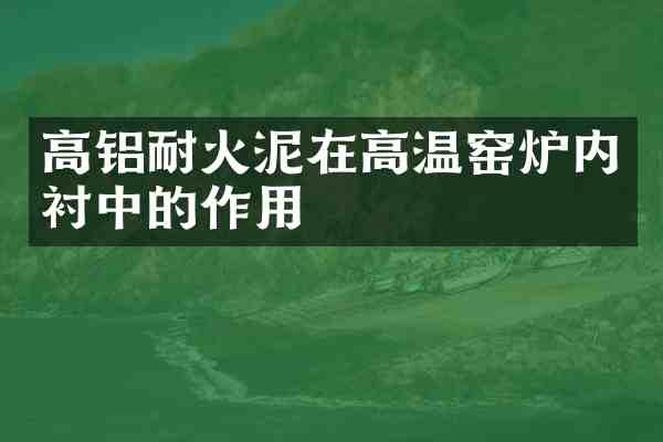 高铝耐火泥在高温窑炉内衬中的作用