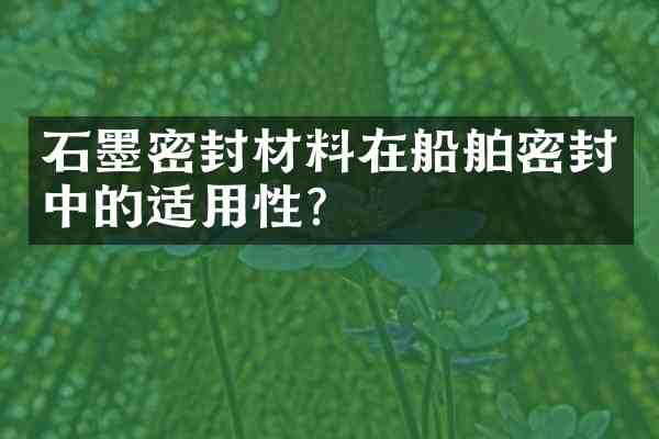 石墨密封材料在船舶密封中的适用性?