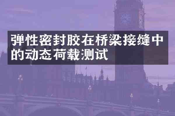 弹性密封胶在桥梁接缝中的动态荷载测试