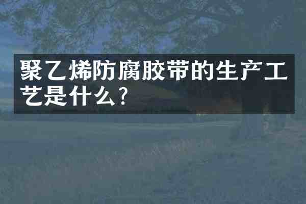 聚乙烯防腐胶带的生产工艺是什么?