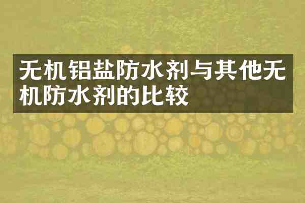 无机铝盐防水剂与其他无机防水剂的比较
