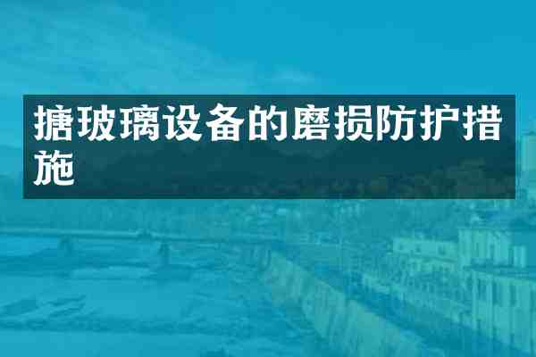 搪玻璃设备的磨损防护措施