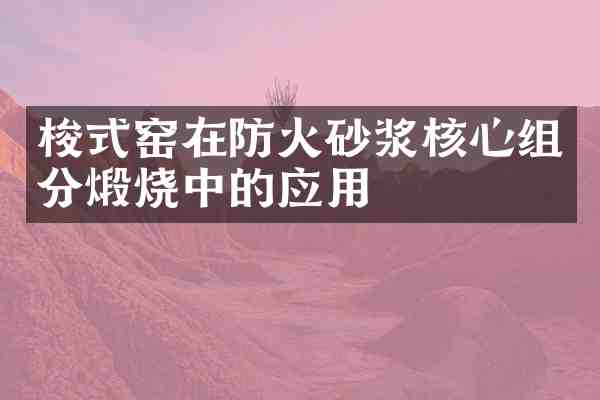 梭式窑在防火砂浆核心组分煅烧中的应用