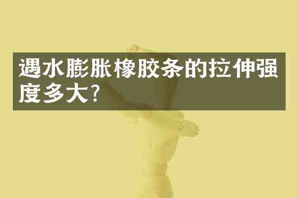 遇水膨胀橡胶条的拉伸强度多大?