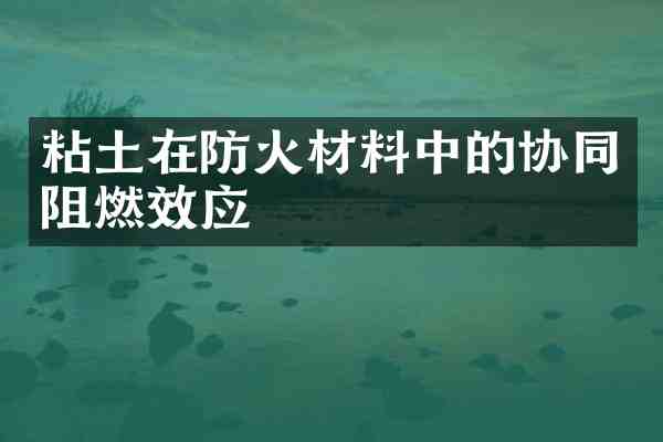 粘土在防火材料中的协同阻燃效应