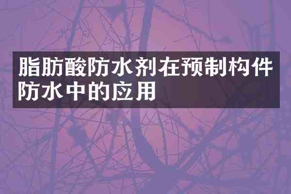 脂肪酸防水剂在预制构件防水中的应用