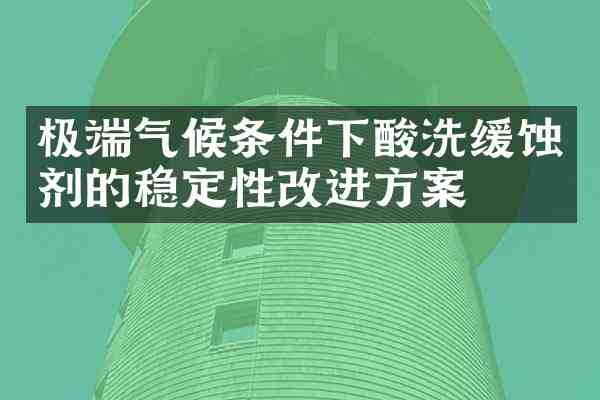 极端气候条件下酸洗缓蚀剂的稳定性改进方案