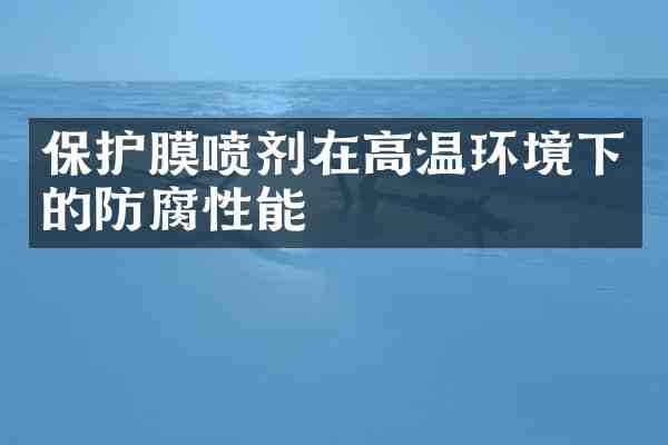 保护膜喷剂在高温环境下的防腐性能