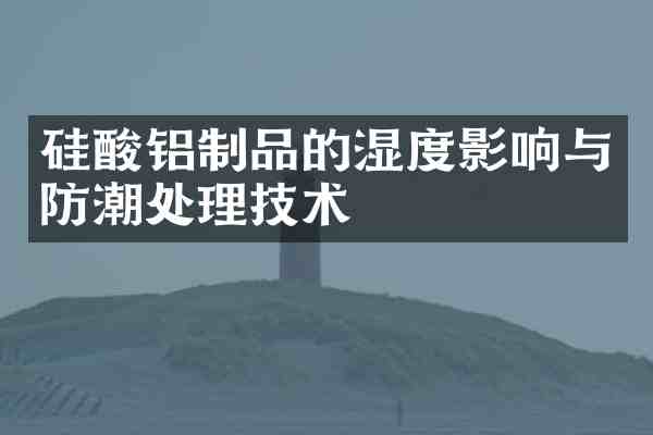 硅酸铝制品的湿度影响与防潮处理技术