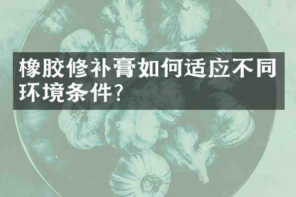 橡胶修补膏如何适应不同环境条件?