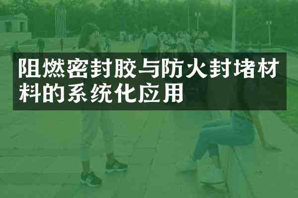 阻燃密封胶与防火封堵材料的系统化应用