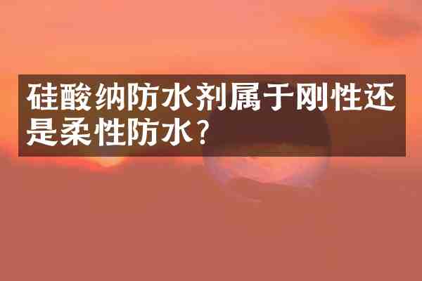 硅酸纳防水剂属于刚性还是柔性防水？