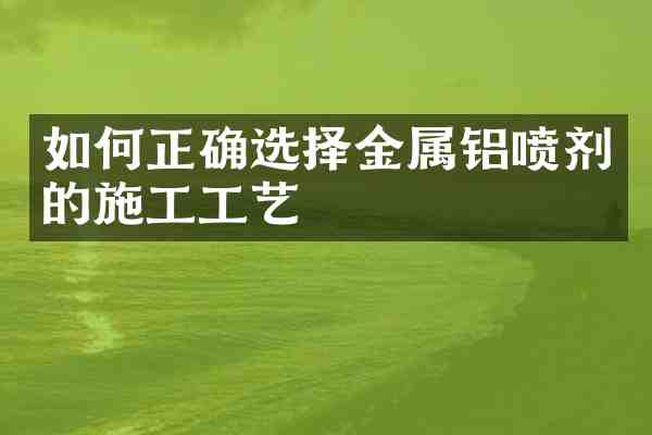 如何正确选择金属铝喷剂的施工工艺