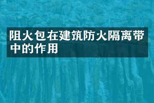 阻火包在建筑防火隔离带中的作用