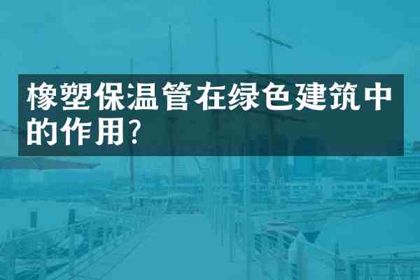 橡塑保温管在绿色建筑中的作用?