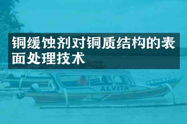 铜缓蚀剂对铜质结构的表面处理技术