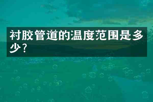 衬胶管道的温度范围是多少？