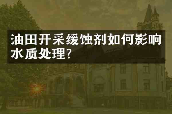 油田开采缓蚀剂如何影响水质处理?