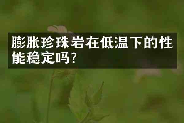 膨胀珍珠岩在低温下的性能稳定吗?