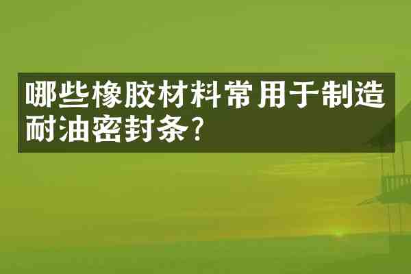 哪些橡胶材料常用于制造耐油密封条?