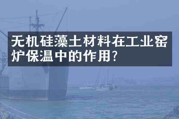 无机硅藻土材料在工业窑炉保温中的作用?