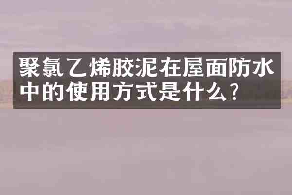 聚氯乙烯胶泥在屋面防水中的使用方式是什么?
