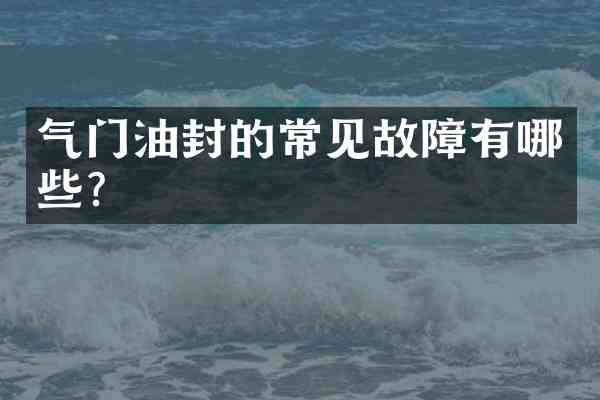 气门油封的常见故障有哪些?