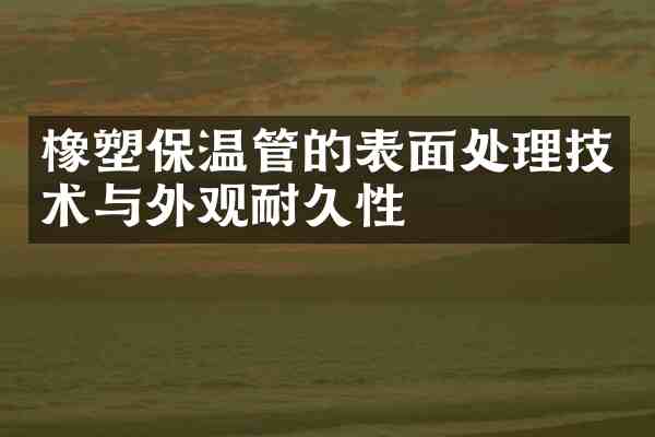 橡塑保温管的表面处理技术与外观耐久性